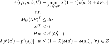\check{\pi}(Q_k,a,b,k') &
= \min_{\lambda \in Q_k,w} \lambda [ (1-\delta)v(a,b) + \delta P w ]
\\
s.t. &
\\
M_{k'} (\lambda P)^T & \leq d_{k'}
\\
\lambda b^T & \leq 0
\\
H w & \leq c^{o}(Q_k', \cdot)
\\
\delta[p^j(a')-p^j(a_j)]\cdot w & \leq (1-\delta) [\phi(a')-\phi(a_j)], \  \forall j \in \mathcal{Z}