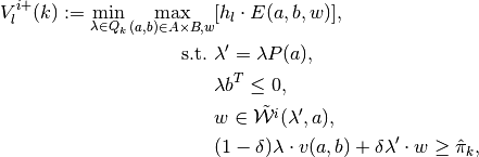 V^{i+}_l(k):=\min_{\lambda\in Q_k} \max_{(a,b) \in A \times B, w}& [h_l \cdot E(a,b,w)],
\\
\text{s.t.}\,\,&\lambda'=\lambda P(a),
\\
& \lambda b^T \leq 0,
\\
& w\in \tilde{\mathcal{W}^i}(\lambda',a),
\\
& (1-\delta)\lambda \cdot v(a,b)+\delta \lambda' \cdot w\geq \hat{\pi}_k,